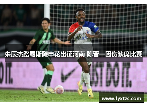 朱辰杰路易斯随申花出征河南 陈晋一因伤缺席比赛
