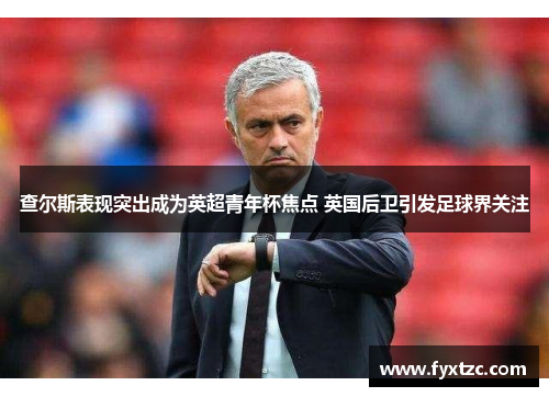 查尔斯表现突出成为英超青年杯焦点 英国后卫引发足球界关注