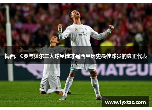 梅西、C罗与贝尔三大球星谁才是西甲历史最佳球员的真正代表 梅西、C罗与贝尔三大球星谁才是西甲历史最佳球员的真正代表
