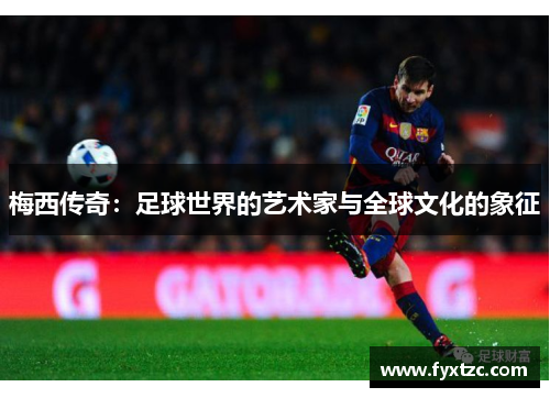 梅西传奇：足球世界的艺术家与全球文化的象征