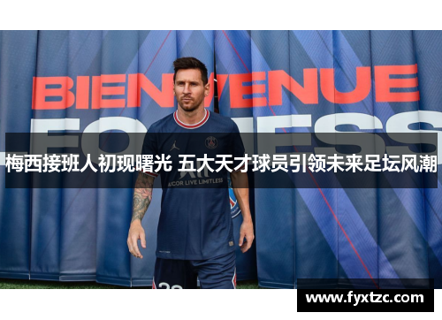 梅西接班人初现曙光 五大天才球员引领未来足坛风潮 梅西接班人初现曙光 五大天才球员引领未来足坛风潮