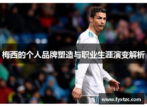 梅西的个人品牌塑造与职业生涯演变解析 梅西的个人品牌塑造与职业生涯演变解析