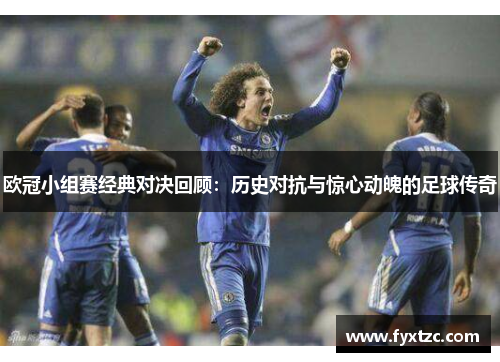 欧冠小组赛经典对决回顾：历史对抗与惊心动魄的足球传奇